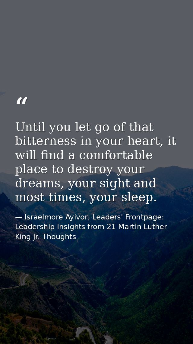 Until you let go of that bitterness in your heart, it will find a comfortable place to destroy your dreams, your sight a — Israelmore Ayivor, Leaders' Frontpage: Leadership Insights from 21 Martin Luther King Jr. Thoughts