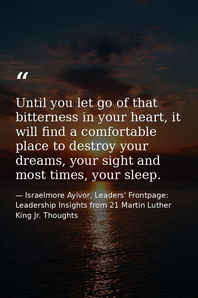 Until you let go of that bitterness in your heart, it will find a comfortable place to destroy your dreams, your sight a — Israelmore Ayivor, Leaders' Frontpage: Leadership Insights from 21 Martin Luther King Jr. Thoughts