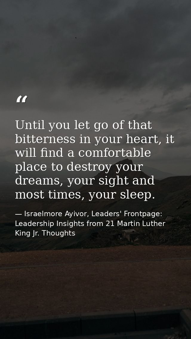 Until you let go of that bitterness in your heart, it will find a comfortable place to destroy your dreams, your sight a — Israelmore Ayivor, Leaders' Frontpage: Leadership Insights from 21 Martin Luther King Jr. Thoughts