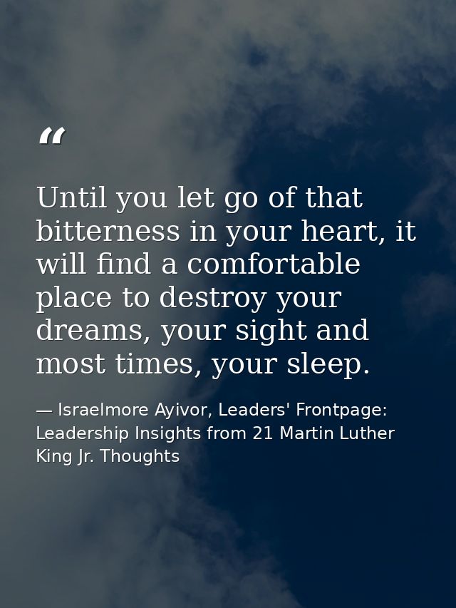 Until you let go of that bitterness in your heart, it will find a comfortable place to destroy your dreams, your sight a — Israelmore Ayivor, Leaders' Frontpage: Leadership Insights from 21 Martin Luther King Jr. Thoughts