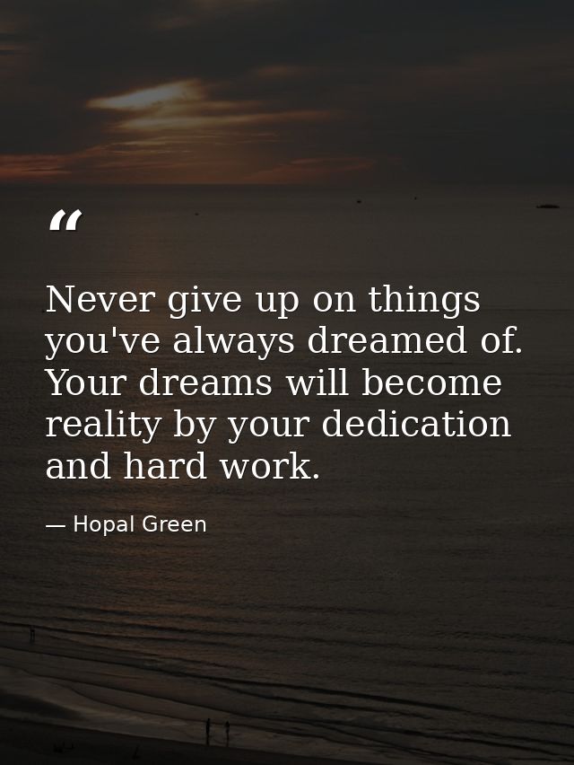 Never give up on things you've always dreamed of. Your dreams will become reality by your dedication and hard work. — Hopal Green