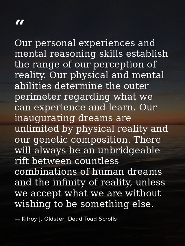 Our personal experiences and mental reasoning skills establish the range of our perception of reality. Our physical and  — Kilroy J. Oldster, Dead Toad Scrolls