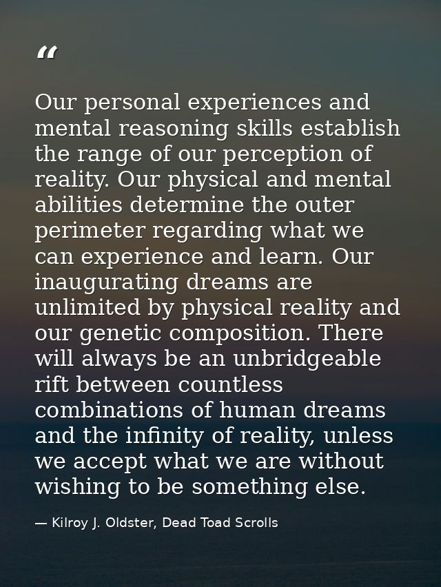 Our personal experiences and mental reasoning skills establish the range of our perception of reality. Our physical and  — Kilroy J. Oldster, Dead Toad Scrolls