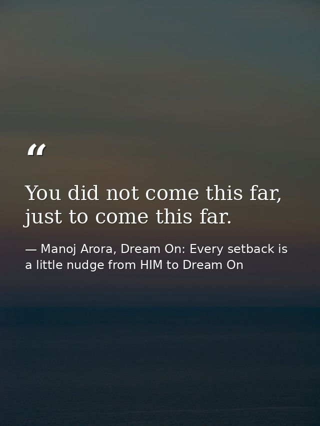 You did not come this far, just to come this far. — Manoj Arora, Dream On: Every setback is a little nudge from HIM to Dream On