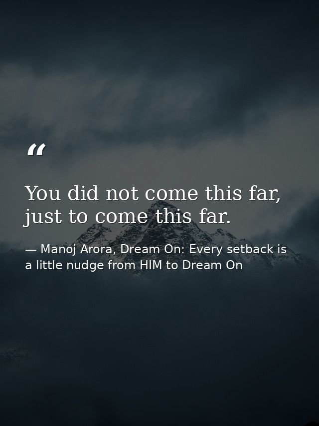 You did not come this far, just to come this far. — Manoj Arora, Dream On: Every setback is a little nudge from HIM to Dream On