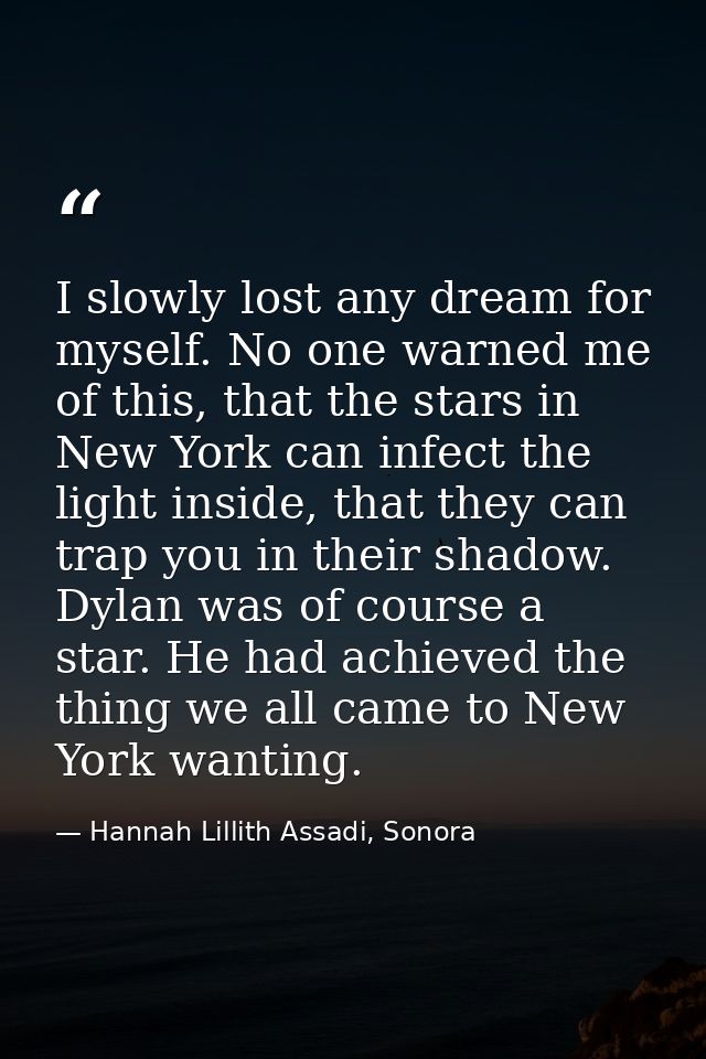 I slowly lost any dream for myself. No one warned me of this, that the stars in New York can infect the light inside, th — Hannah Lillith Assadi, Sonora