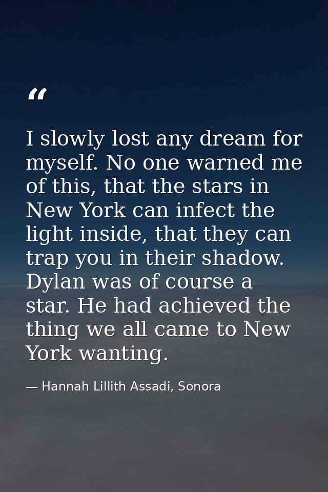 I slowly lost any dream for myself. No one warned me of this, that the stars in New York can infect the light inside, th — Hannah Lillith Assadi, Sonora
