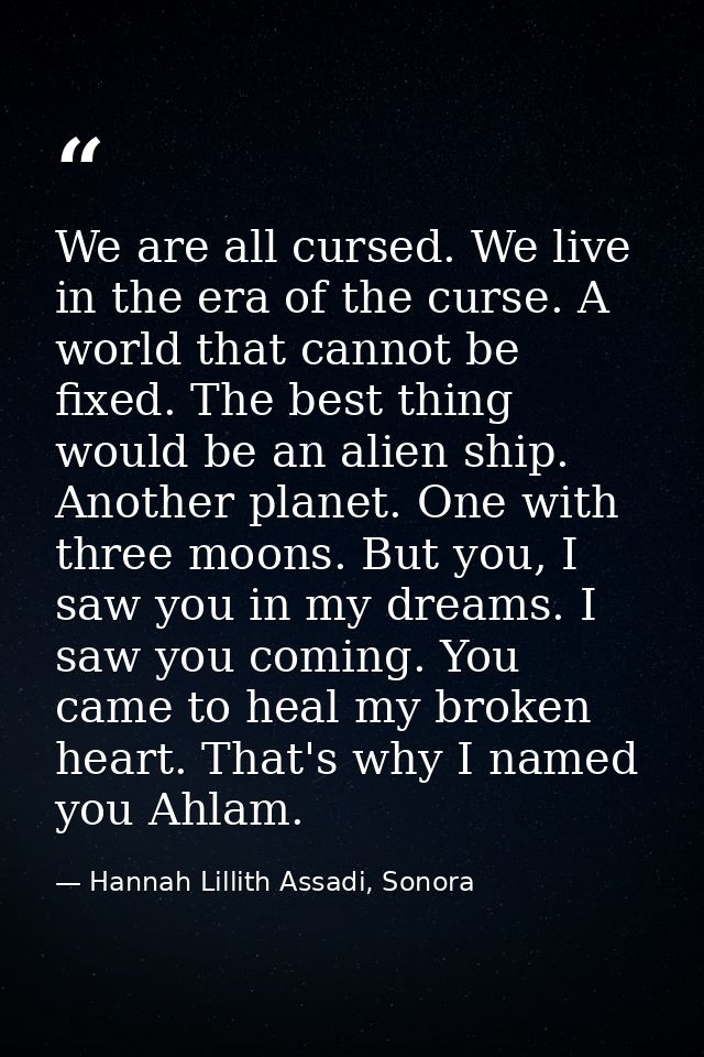 We are all cursed. We live in the era of the curse. A world that cannot be fixed. The best thing would be an alien ship. — Hannah Lillith Assadi, Sonora
