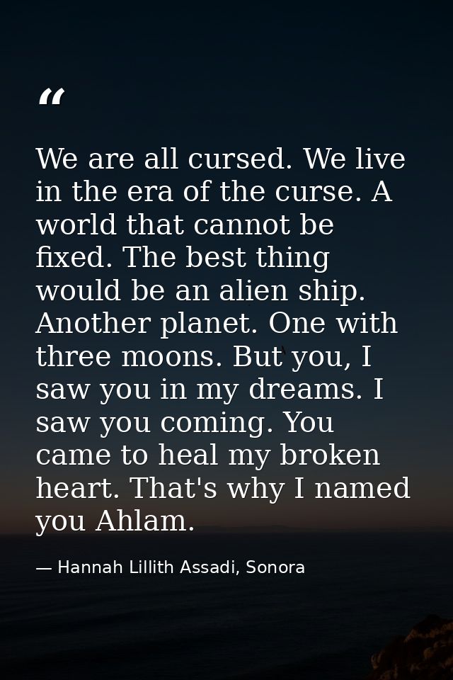 We are all cursed. We live in the era of the curse. A world that cannot be fixed. The best thing would be an alien ship. — Hannah Lillith Assadi, Sonora