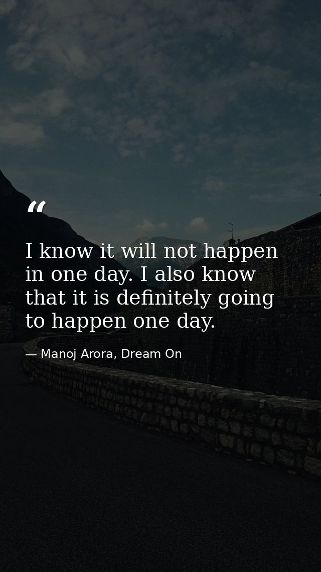 I know it will not happen in one day. I also know that it is definitely going to happen one day. — Manoj Arora, Dream On