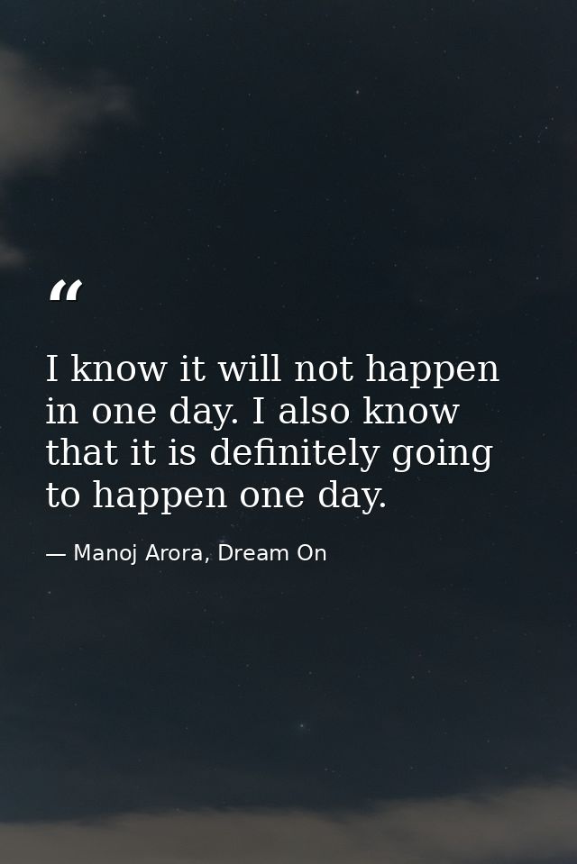 I know it will not happen in one day. I also know that it is definitely going to happen one day. — Manoj Arora, Dream On