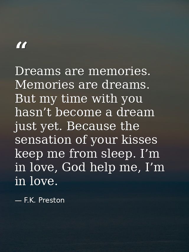 Dreams are memories. Memories are dreams. But my time with you hasn’t become a dream just yet. Because the sensation of  — F.K. Preston