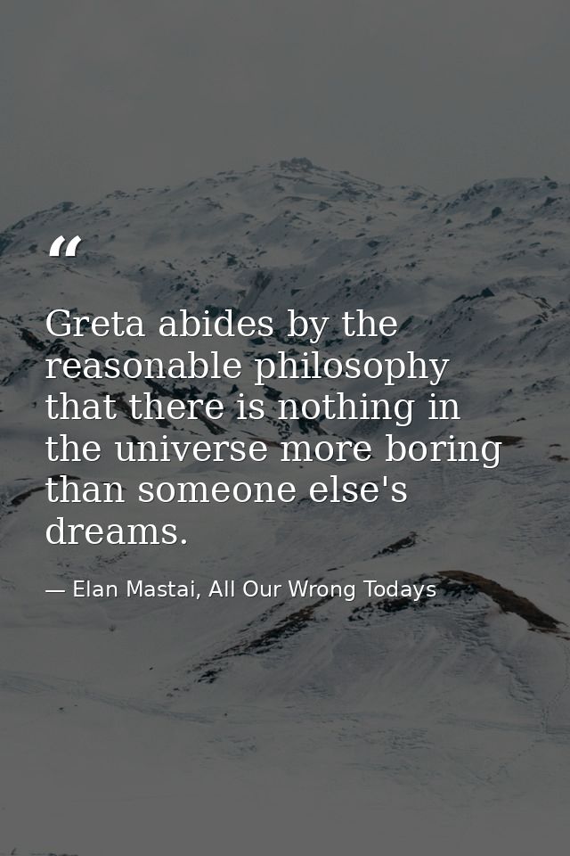 Greta abides by the reasonable philosophy that there is nothing in the universe more boring than someone else's dreams. — Elan Mastai, All Our Wrong Todays
