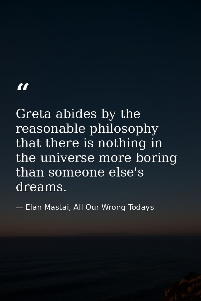 Greta abides by the reasonable philosophy that there is nothing in the universe more boring than someone else's dreams. — Elan Mastai, All Our Wrong Todays