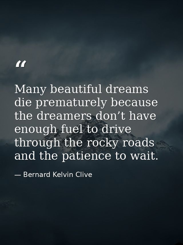 Many beautiful dreams die prematurely because the dreamers don’t have enough fuel to drive through the rocky roads and t — Bernard Kelvin Clive