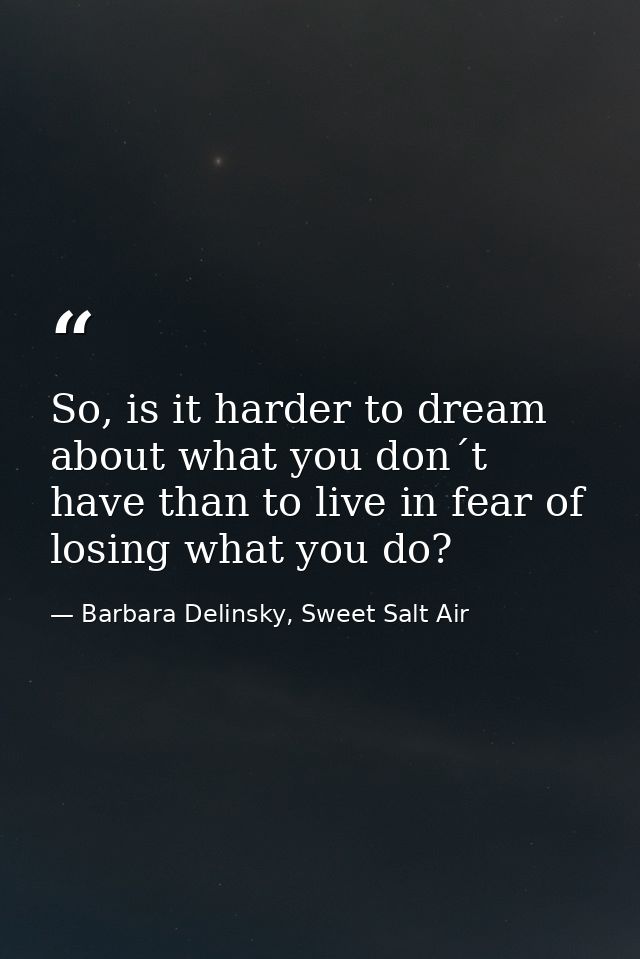 So, is it harder to dream about what you don´t have than to live in fear of losing what you do? — Barbara Delinsky, Sweet Salt Air