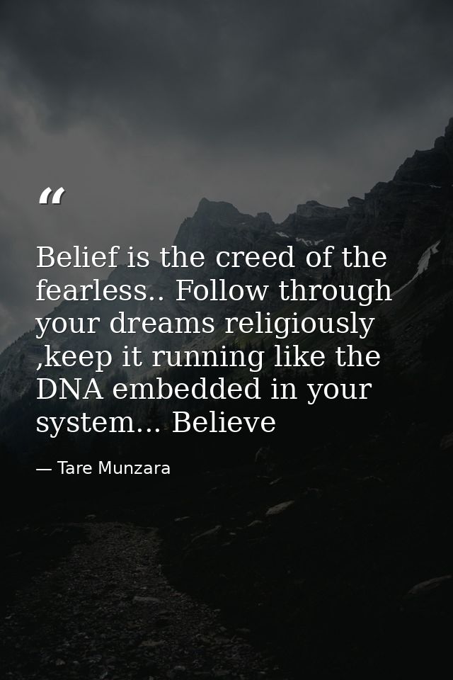 Belief is the creed of the fearless.. Follow through your dreams religiously ,keep it running like the DNA embedded in y — Tare Munzara