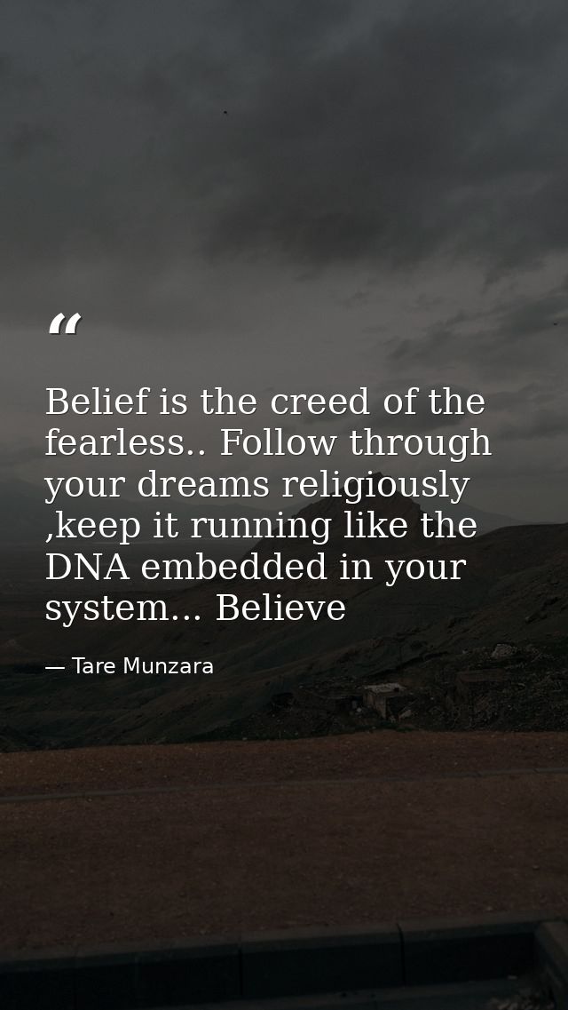 Belief is the creed of the fearless.. Follow through your dreams religiously ,keep it running like the DNA embedded in y — Tare Munzara