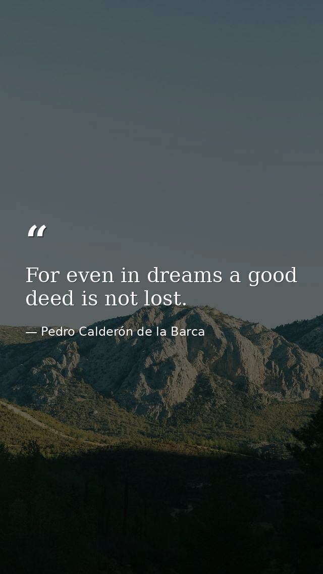 For even in dreams a good deed is not lost. — Pedro Calderón de la Barca