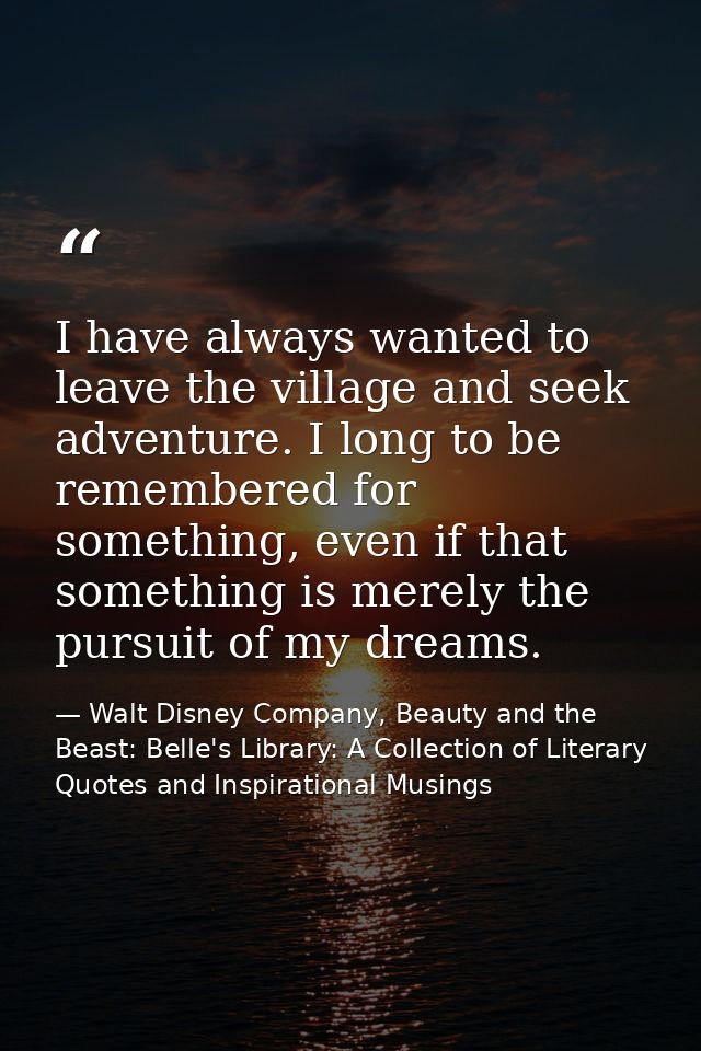 I have always wanted to leave the village and seek adventure. I long to be remembered for something, even if that someth — Walt Disney Company, Beauty and the Beast: Belle's Library: A Collection of Literary Quotes and Inspirational Musings