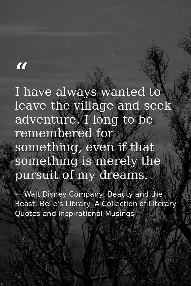 I have always wanted to leave the village and seek adventure. I long to be remembered for something, even if that someth — Walt Disney Company, Beauty and the Beast: Belle's Library: A Collection of Literary Quotes and Inspirational Musings