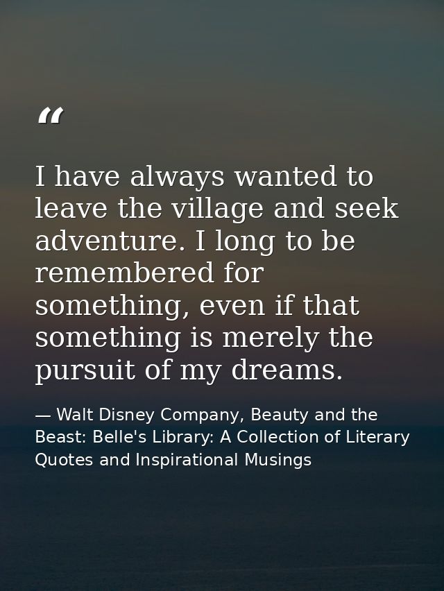 I have always wanted to leave the village and seek adventure. I long to be remembered for something, even if that someth — Walt Disney Company, Beauty and the Beast: Belle's Library: A Collection of Literary Quotes and Inspirational Musings
