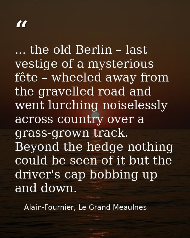 ... the old Berlin – last vestige of a mysterious fête – wheeled away from the gravelled road and went lurching noiseles — Alain-Fournier, Le Grand Meaulnes