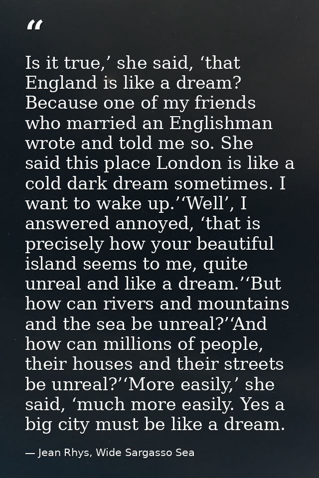 Is it true,’ she said, ‘that England is like a dream? Because one of my friends who married an Englishman wrote and told — Jean Rhys, Wide Sargasso Sea