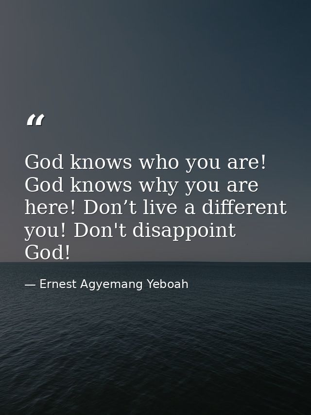 God knows who you are! God knows why you are here! Don’t live a different you! Don't disappoint God! — Ernest Agyemang Yeboah