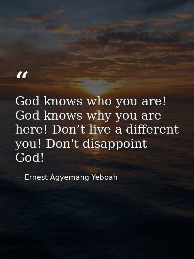 God knows who you are! God knows why you are here! Don’t live a different you! Don't disappoint God! — Ernest Agyemang Yeboah