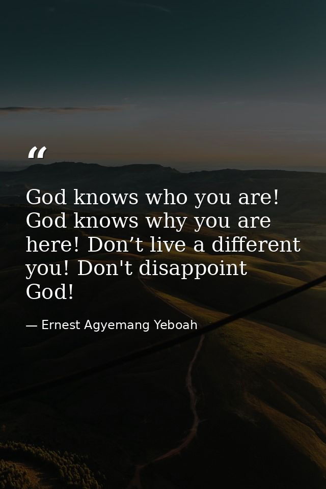 God knows who you are! God knows why you are here! Don’t live a different you! Don't disappoint God! — Ernest Agyemang Yeboah