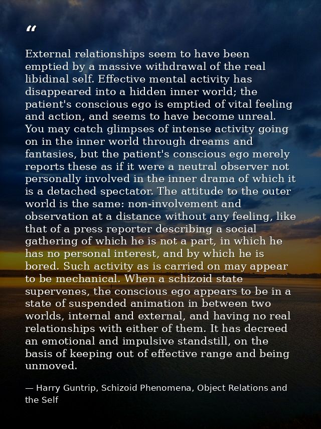 External relationships seem to have been emptied by a massive withdrawal of the real libidinal self. Effective mental ac — Harry Guntrip, Schizoid Phenomena, Object Relations and the Self