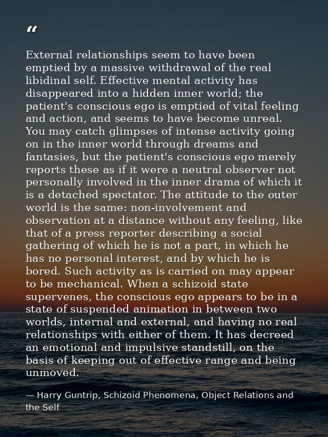 External relationships seem to have been emptied by a massive withdrawal of the real libidinal self. Effective mental ac — Harry Guntrip, Schizoid Phenomena, Object Relations and the Self