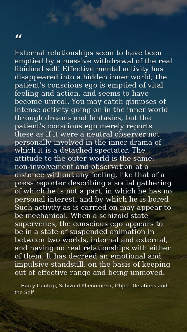 External relationships seem to have been emptied by a massive withdrawal of the real libidinal self. Effective mental ac — Harry Guntrip, Schizoid Phenomena, Object Relations and the Self