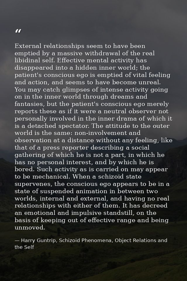 External relationships seem to have been emptied by a massive withdrawal of the real libidinal self. Effective mental ac — Harry Guntrip, Schizoid Phenomena, Object Relations and the Self