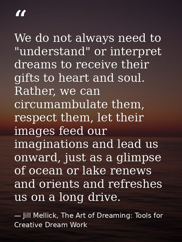 We do not always need to "understand" or interpret dreams to receive their gifts to heart and soul. Rather, we can circu — Jill Mellick, The Art of Dreaming: Tools for Creative Dream Work