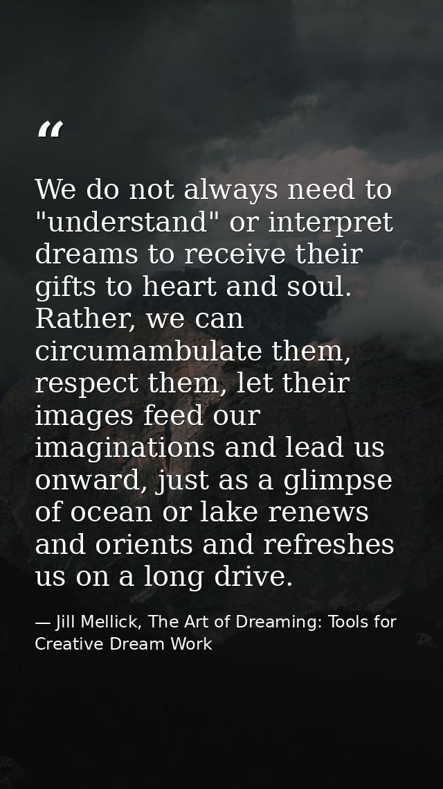 We do not always need to "understand" or interpret dreams to receive their gifts to heart and soul. Rather, we can circu — Jill Mellick, The Art of Dreaming: Tools for Creative Dream Work