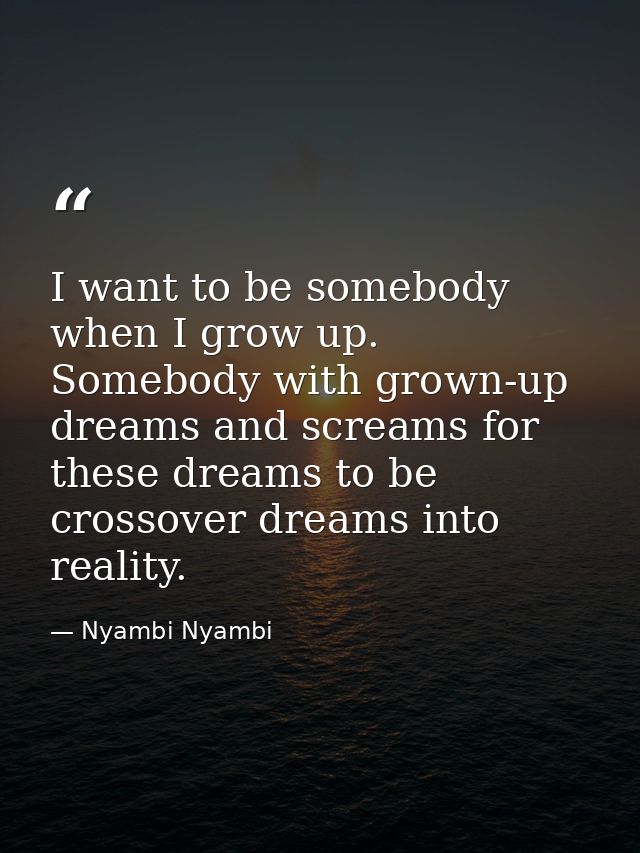 I want to be somebody when I grow up. Somebody with grown-up dreams and screams for these dreams to be crossover dreams  — Nyambi Nyambi
