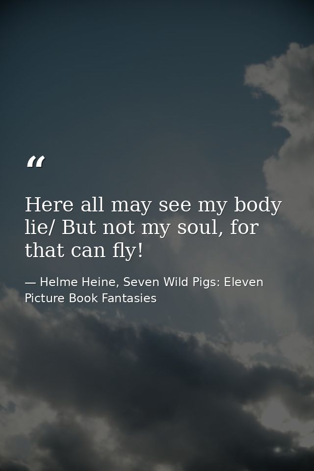 Here all may see my body lie/ But not my soul, for that can fly! — Helme Heine, Seven Wild Pigs: Eleven Picture Book Fantasies