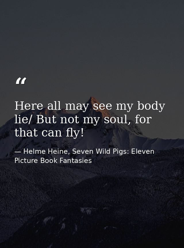Here all may see my body lie/ But not my soul, for that can fly! — Helme Heine, Seven Wild Pigs: Eleven Picture Book Fantasies