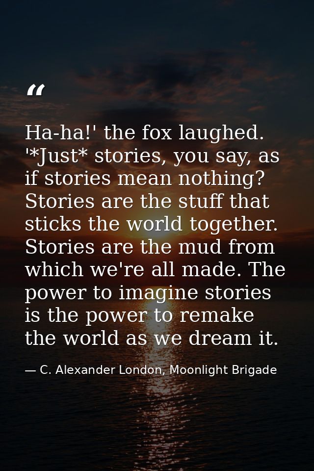 Ha-ha!' the fox laughed. '*Just* stories, you say, as if stories mean nothing? Stories are the stuff that sticks the wor — C. Alexander London, Moonlight Brigade