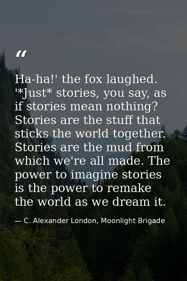 Ha-ha!' the fox laughed. '*Just* stories, you say, as if stories mean nothing? Stories are the stuff that sticks the wor — C. Alexander London, Moonlight Brigade