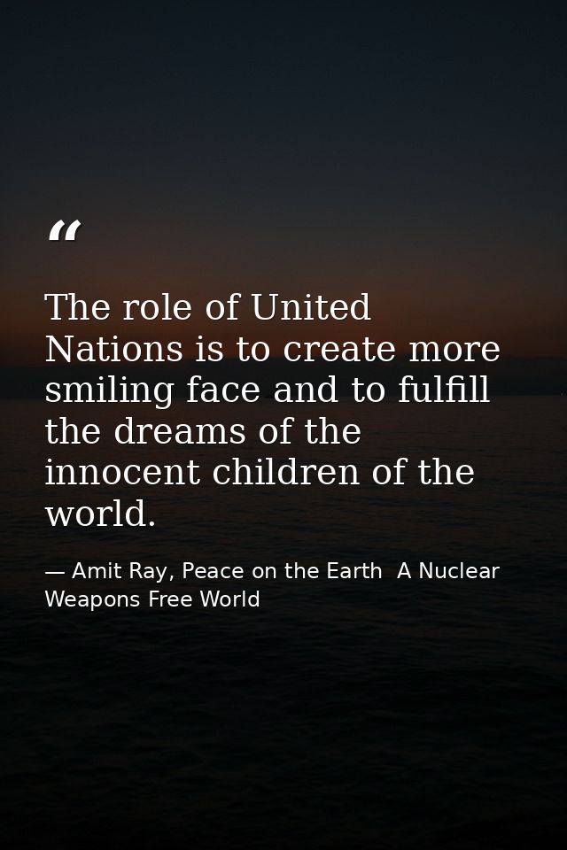 The role of United Nations is to create more smiling face and to fulfill the dreams of the innocent children of the worl — Amit Ray, Peace on the Earth  A Nuclear Weapons Free World