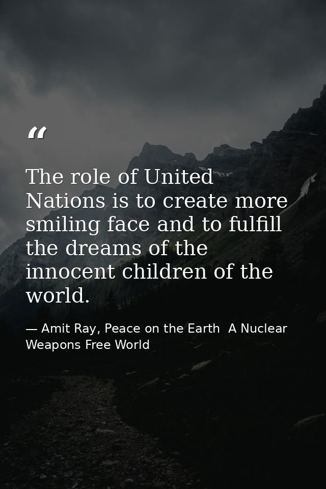 The role of United Nations is to create more smiling face and to fulfill the dreams of the innocent children of the worl — Amit Ray, Peace on the Earth  A Nuclear Weapons Free World