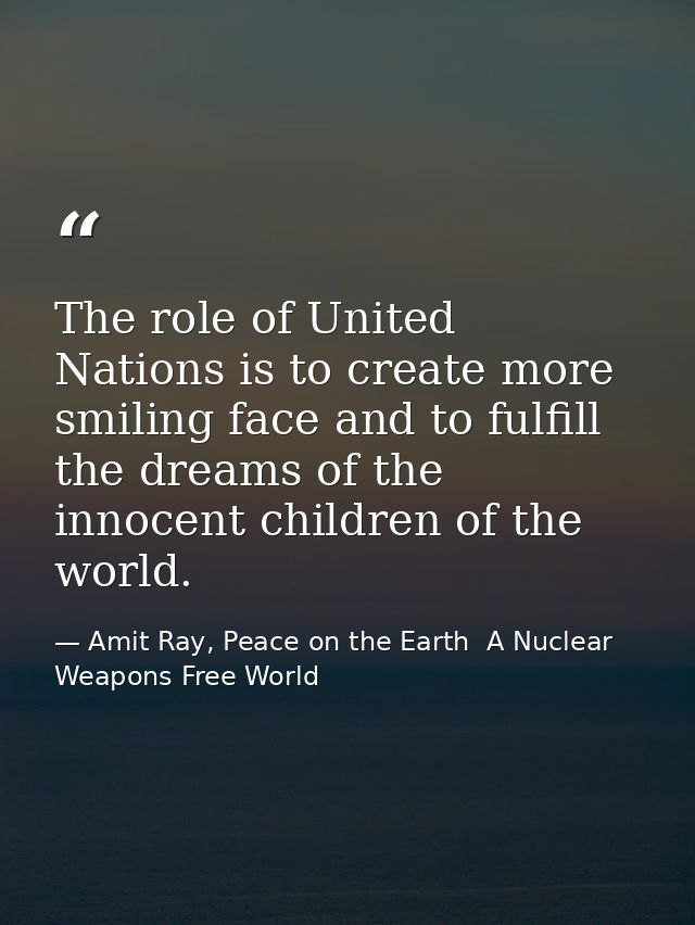 The role of United Nations is to create more smiling face and to fulfill the dreams of the innocent children of the worl — Amit Ray, Peace on the Earth  A Nuclear Weapons Free World