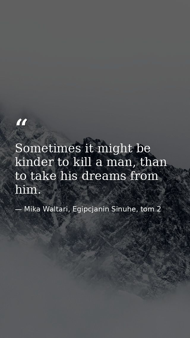 Sometimes it might be kinder to kill a man, than to take his dreams from him. — Mika Waltari, Egipcjanin Sinuhe, tom 2