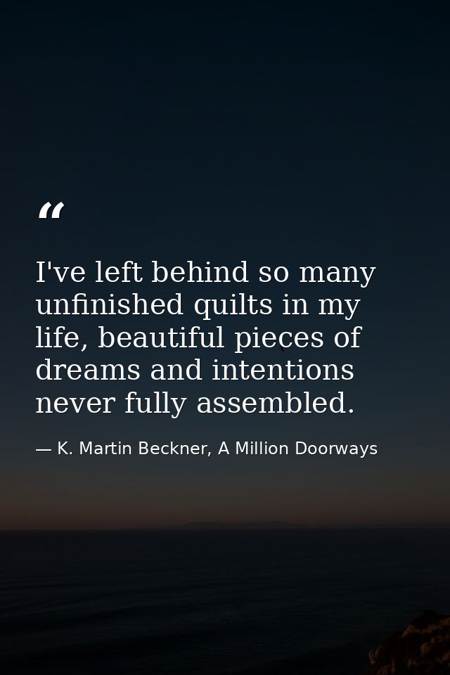 I've left behind so many unfinished quilts in my life, beautiful pieces of dreams and intentions never fully assembled. — K. Martin Beckner, A Million Doorways