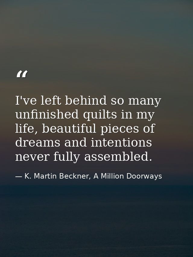 I've left behind so many unfinished quilts in my life, beautiful pieces of dreams and intentions never fully assembled. — K. Martin Beckner, A Million Doorways