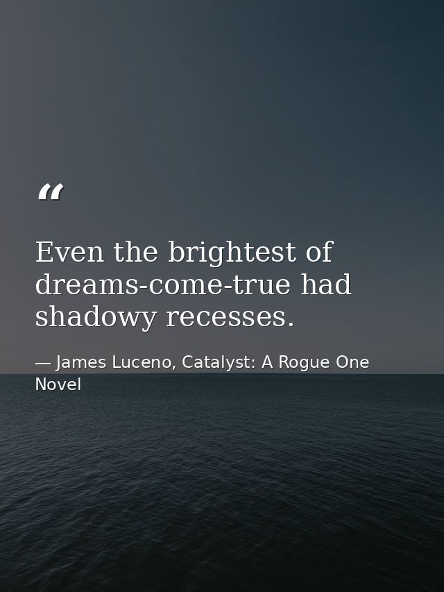 Even the brightest of dreams-come-true had shadowy recesses. — James Luceno, Catalyst: A Rogue One Novel