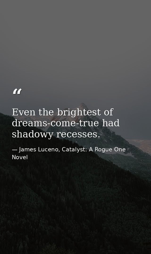 Even the brightest of dreams-come-true had shadowy recesses. — James Luceno, Catalyst: A Rogue One Novel